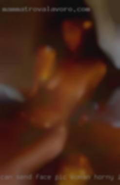Can send face pic woman horny if interested.